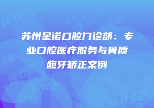 苏州星诺口腔门诊部：专业口腔医疗服务与骨质龅牙矫正案例