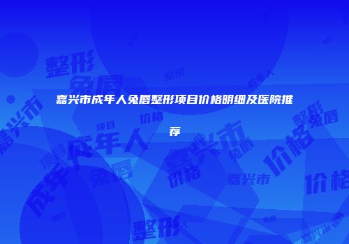 嘉兴市成年人兔唇整形项目价格明细及医院推荐