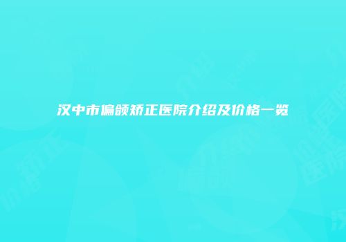汉中市偏颌矫正医院介绍及价格一览