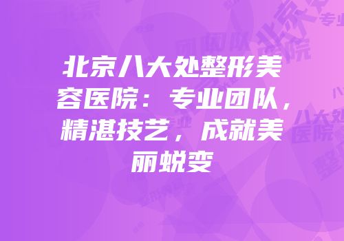 北京八大处整形美容医院：专业团队，精湛技艺，成就美丽蜕变