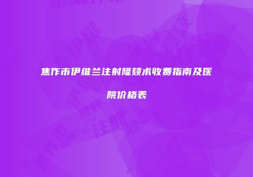 焦作市伊维兰注射隆颏术收费指南及医院价格表