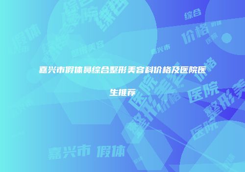 嘉兴市假体鼻综合整形美容科价格及医院医生推荐