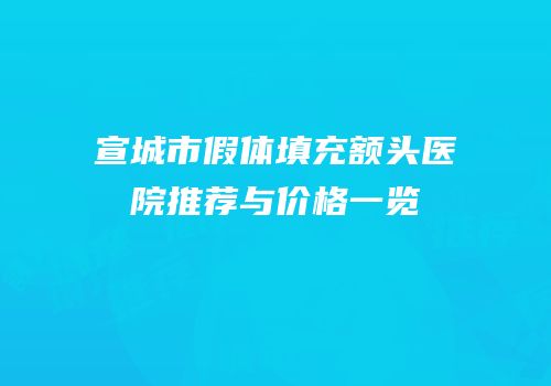 宣城市假体填充额头医院推荐与价格一览