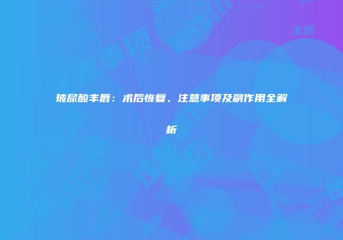玻尿酸丰唇：术后恢复、注意事项及副作用全解析