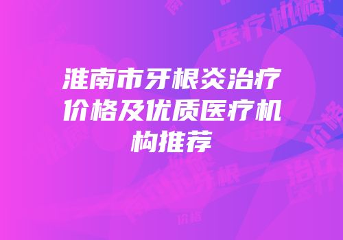 淮南市牙根炎治疗价格及优质医疗机构推荐