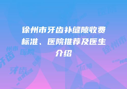 徐州市牙齿补缝隙收费标准、医院推荐及医生介绍