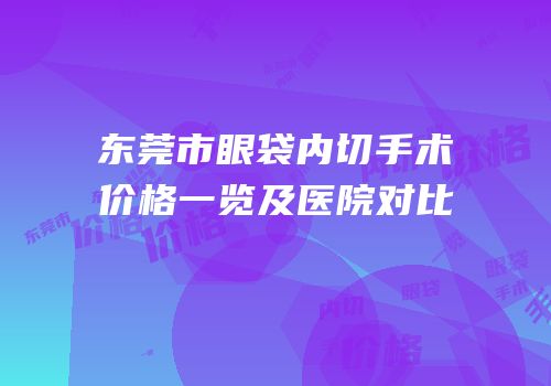 东莞市眼袋内切手术价格一览及医院对比