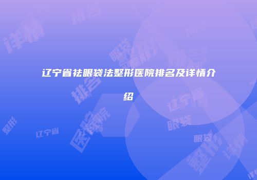 辽宁省祛眼袋法整形医院排名及详情介绍