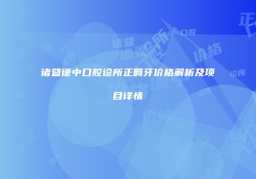 诸暨德中口腔诊所正畸牙价格解析及项目详情