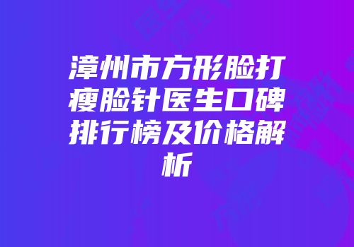 漳州市方形脸打瘦脸针医生口碑排行榜及价格解析