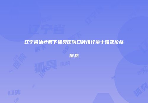 辽宁省治疗腋下狐臭医院口碑排行前十强及价格信息