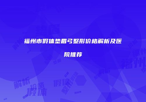福州市假体垫眉弓整形价格解析及医院推荐