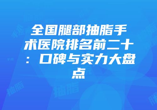全国腿部抽脂手术医院排名前二十：口碑与实力大盘点