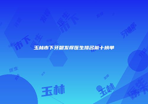 玉林市下牙龈发痒医生排名前十榜单