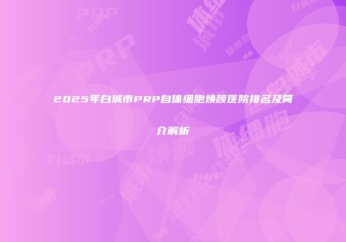 2025年白城市PRP自体细胞焕颜医院排名及简介解析