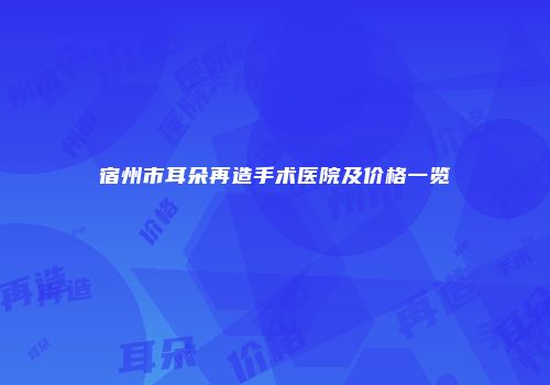 宿州市耳朵再造手术医院及价格一览