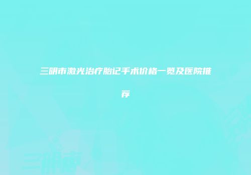 三明市激光治疗胎记手术价格一览及医院推荐
