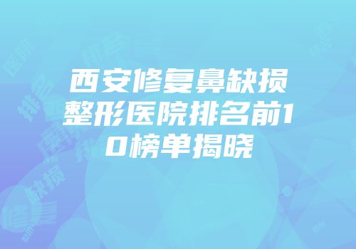 西安修复鼻缺损整形医院排名前10榜单揭晓