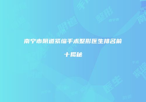 南宁市阴道紧缩手术整形医生排名前十揭秘