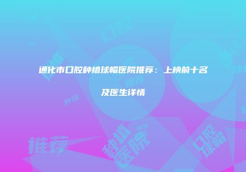 通化市口腔种植球帽医院推荐：上榜前十名及医生详情