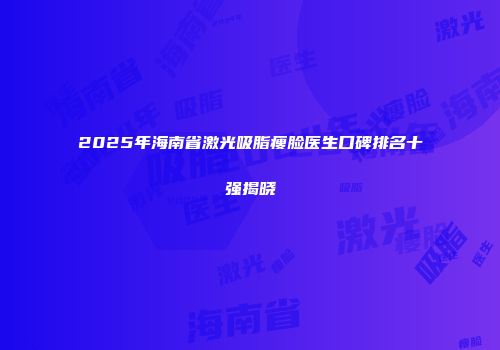 2025年海南省激光吸脂瘦脸医生口碑排名十强揭晓