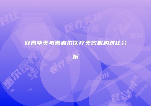 宜昌华美与嘉惠尔医疗美容机构对比分析