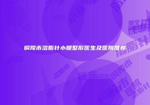 铜陵市溶脂针小腿整形医生及医院推荐