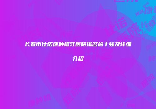 长春市仕诺康种植牙医院排名前十强及详细介绍