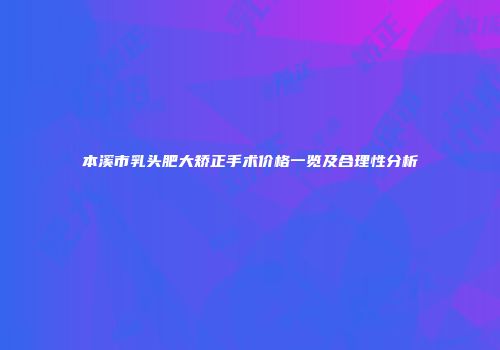 本溪市乳头肥大矫正手术价格一览及合理性分析