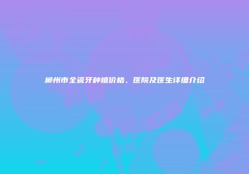 郴州市全瓷牙种植价格、医院及医生详细介绍