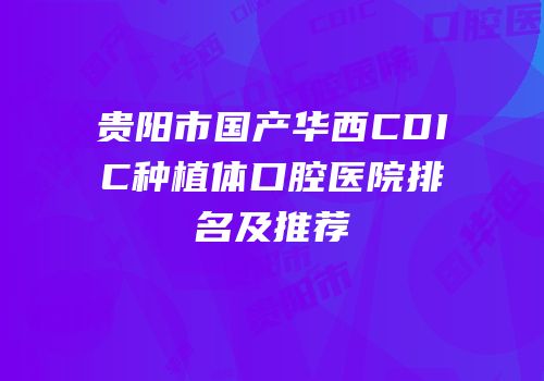贵阳市国产华西CDIC种植体口腔医院排名及推荐