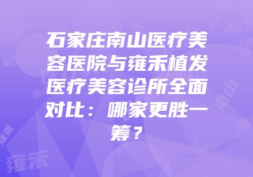 石家庄南山医疗美容医院与雍禾植发医疗美容诊所全面对比：哪家更胜一筹？
