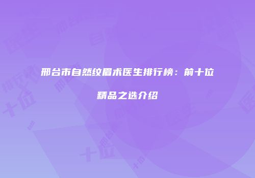 邢台市自然纹眉术医生排行榜：前十位精品之选介绍