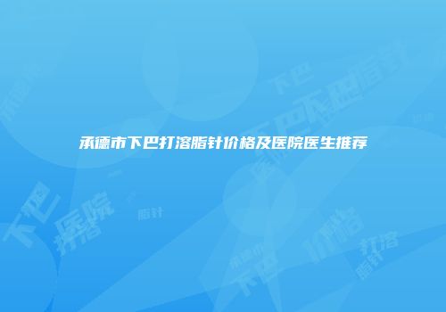 承德市下巴打溶脂针价格及医院医生推荐