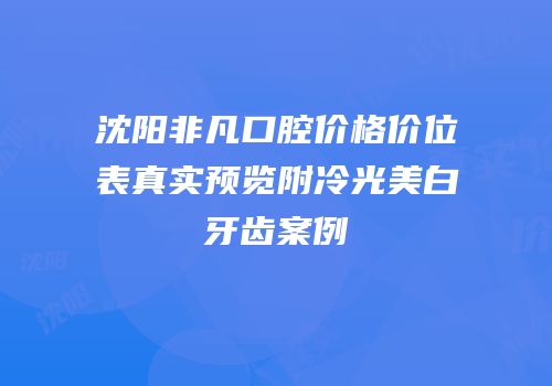 沈阳非凡口腔价格价位表真实预览附冷光美白牙齿案例