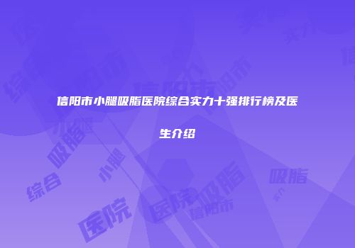 信阳市小腿吸脂医院综合实力十强排行榜及医生介绍