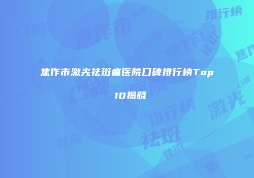 焦作市激光祛斑痛医院口碑排行榜Top 10揭晓