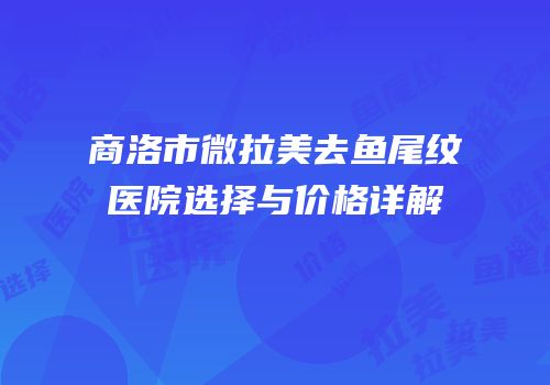 商洛市微拉美去鱼尾纹医院选择与价格详解