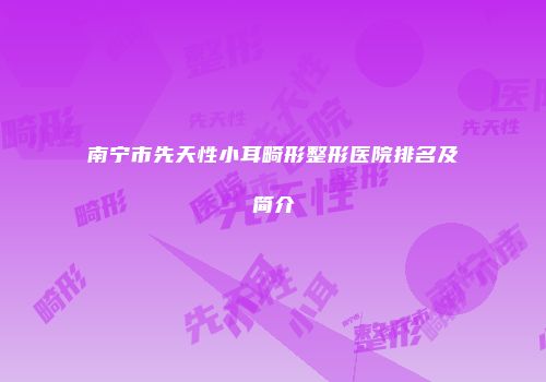 南宁市先天性小耳畸形整形医院排名及简介