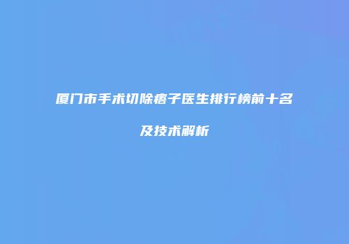 厦门市手术切除痦子医生排行榜前十名及技术解析