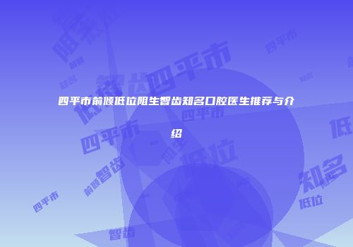 四平市前倾低位阻生智齿知名口腔医生推荐与介绍