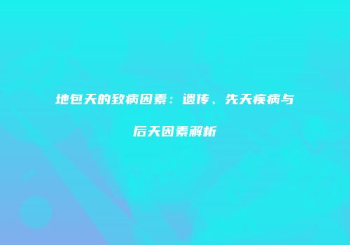 地包天的致病因素：遗传、先天疾病与后天因素解析