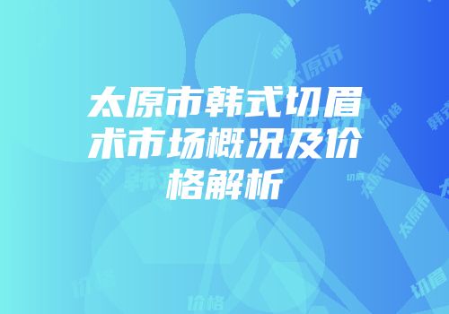 太原市韩式切眉术市场概况及价格解析