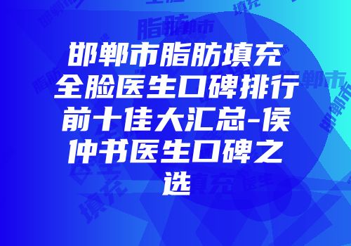 邯郸市脂肪填充全脸医生口碑排行前十佳大汇总-侯仲书医生口碑之选