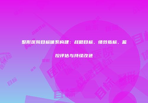 整形医院目标体系构建：战略目标、绩效指标、监控评估与持续改进