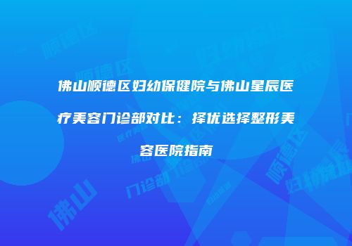佛山顺德区妇幼保健院与佛山星辰医疗美容门诊部对比：择优选择整形美容医院指南