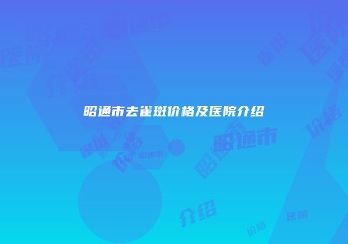 昭通市去雀斑价格及医院介绍