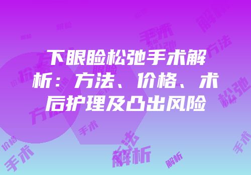 下眼睑松弛手术解析：方法、价格、术后护理及凸出风险