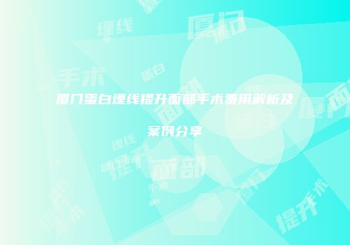 厦门蛋白埋线提升面部手术费用解析及案例分享