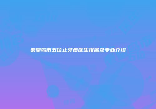 秦皇岛市五位止牙疼医生排名及专业介绍